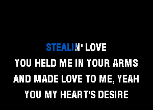 STEALIH' LOVE
YOU HELD ME IN YOUR ARMS
AND MADE LOVE TO ME, YEAH
YOU MY HEART'S DESIRE