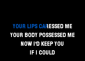YOUR LIPS CARESSED ME
YOUR BODY POSSESSED ME
NOW I'D KEEP YOU
IF I COULD