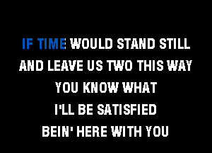 IF TIME WOULD STAND STILL
AND LEAVE US TWO THIS WAY
YOU KNOW WHAT
I'LL BE SATISFIED
BEIH' HERE WITH YOU