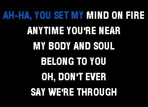 AH-HA, YOU SET MY MIND ON FIRE
ANYTIME YOU'RE HEAR
MY BODY AND SOUL
BELONG TO YOU
0H, DON'T EVER
SAY WE'RE THROUGH