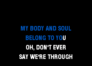 MY BODY AND SOUL

BELONG TO YOU
0H, DON'T EVER
SAY WE'RE THROUGH