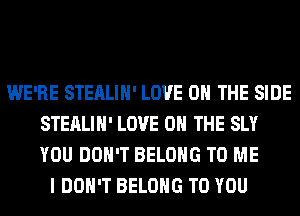 WE'RE STEALIH' LOVE 0 THE SIDE
STEALIH' LOVE 0 THE SLY
YOU DON'T BELONG TO ME

I DON'T BELONG TO YOU