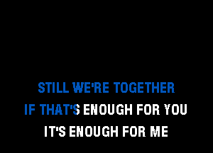 STILL WE'RE TOGETHER
IF THAT'S ENOUGH FOR YOU
IT'S ENOUGH FOR ME