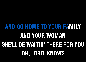 AND GO HOME TO YOUR FAMILY
AND YOUR WOMAN
SHE'LL BE WAITIH' THERE FOR YOU
0H, LORD, KNOWS