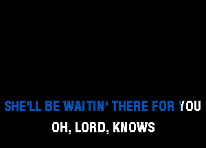 SHE'LL BE WAITIN' THERE FOR YOU
0H, LORD, KNOWS