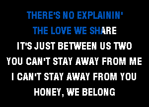 THERE'S H0 EXPLAIHIH'
THE LOVE WE SHARE
IT'S JUST BETWEEN US TWO
YOU CAN'T STAY AWAY FROM ME
I CAN'T STAY AWAY FROM YOU
HONEY, WE BELONG