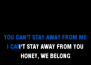 YOU CAN'T STAY AWAY FROM ME
I CAN'T STAY AWAY FROM YOU
HONEY, WE BELONG