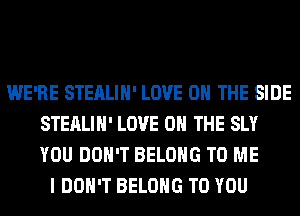 WE'RE STEALIH' LOVE 0 THE SIDE
STEALIH' LOVE 0 THE SLY
YOU DON'T BELONG TO ME

I DON'T BELONG TO YOU