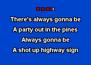 There's always gonna be
A party out in the pines
Always gonna be

A shot up highway sign