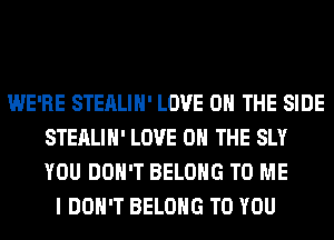 WE'RE STEALIH' LOVE 0 THE SIDE
STEALIH' LOVE 0 THE SLY
YOU DON'T BELONG TO ME

I DON'T BELONG TO YOU