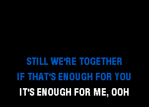 STILL WE'RE TOGETHER
IF THAT'S ENOUGH FOR YOU
IT'S ENOUGH FOR ME, 00H