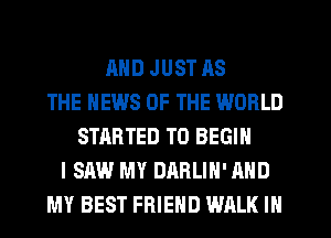 AND JUST AS
THE NEWS OF THE WORLD
STARTED T0 BEGIN
I SAW MY DARLIH'AND
MY BEST FRIEND WALK IN