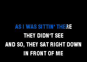 AS I WAS SITTIH' THERE
THEY DIDN'T SEE
AND SO, THEY SAT RIGHT DOWN
IN FRONT OF ME