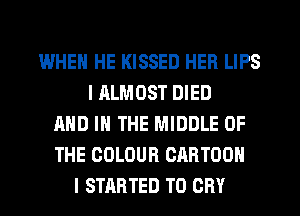 WHEN HE KISSED HER LIPS
I ALMOST DIED
AND IN THE MIDDLE OF
THE COLOUR CARTOON
I STARTED T0 CRY