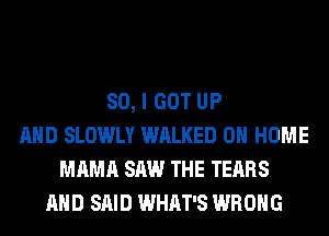 SO, I GOT UP
AND SLOWLY WALKED 0 HOME
MAMA SAW THE TEARS
AND SAID WHAT'S WRONG