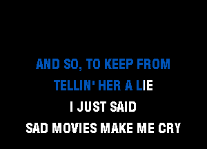 AND 80, TO KEEP FROM
TELLIN' HEB A LIE
I JUST SAID
SAD MOVIES MAKE ME CRY