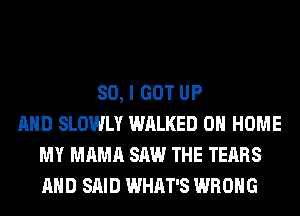 SO, I GOT UP
AND SLOWLY WALKED 0 HOME
MY MAMA SAW THE TEARS
AND SAID WHAT'S WRONG