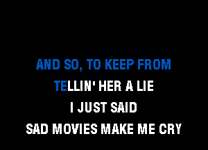 AND 80, TO KEEP FROM
TELLIN' HEB A LIE
I JUST SAID
SAD MOVIES MAKE ME CRY