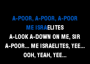 A-POOR, A-POOR, A-POOR
ME ISRAELITES
A-LOOK 11-00!!! 0 ME, SIR
A-POOR... ME ISRAELITES, YEE...
00H, YEAH, YEE...