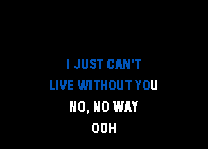 IJUST CAN'T

LIVE WITHOUT YOU
HO, NO WAY
00H
