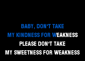 BABY, DON'T TAKE
MY KIHDHESS FOR WEAKHESS
PLEASE DON'T TAKE
MY SWEETHESS FOR WEAKHESS