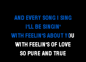 MID EVERY SONG l SING
I'LL BE SINGIN'
WITH FEELIN'S ABOUT YOU
WITH FEELIN'S OF LOVE
80 PURE AND TRUE