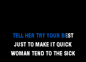 TELL HER TRY YOUR BEST
JUST TO MAKE IT QUICK
WOMAN TEHD TO THE SICK