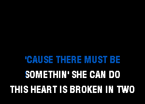 'CAUSE THERE MUST BE
SOMETHIH' SHE CAN DO
THIS HEART IS BROKEN IN TWO