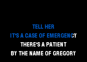 TELL HER
IT'S A CASE OF EMERGENCY
THERE'S A PATIENT
BY THE NAME OF GREGORY