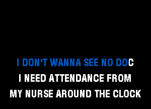 I DON'T WANNA SEE H0 DOC
I NEED ATTENDANCE FROM
MY NURSE AROUND THE CLOCK