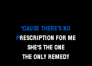 'CAUSE THERE'S H0

PRESCRIPTION FOR ME
SHE'S THE ONE
THE ONLY REMEDY