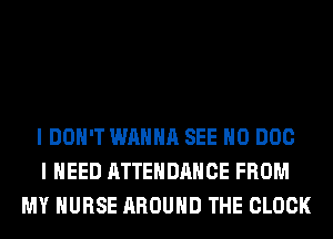 I DON'T WANNA SEE H0 DOC
I NEED ATTENDANCE FROM
MY NURSE AROUND THE CLOCK