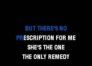 BUT THERE'S H0

PRESCRIPTION FOR ME
SHE'S THE ONE
THE ONLY REMEDY