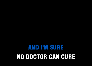 AND I'M SURE
N0 DOCTOR CAN CURE