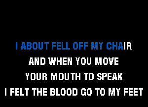 I ABOUT FELL OFF MY CHAIR
AND WHEN YOU MOVE
YOUR MOUTH T0 SPEAK
I FELT THE BLOOD GO TO MY FEET