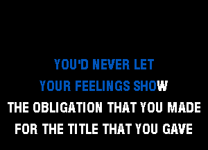 YOU'D NEVER LET
YOUR FEELINGS SHOW
THE OBLIGATION THAT YOU MADE
FOR THE TITLE THAT YOU GAVE