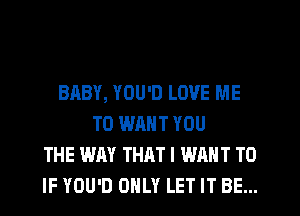 BABY, YOU'D LOVE ME
TO WANT YOU
THE WAY THAT I WANT TO
IF YOU'D ONLY LET IT BE...