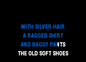 WITH SILVER HAIR

A RRGGED SHIRT
AND BAGGY PAH TS
THE OLD SOFT SHOES