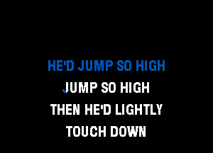 HE'D JUMP SO HIGH

JUMP 80 HIGH
THEN HE'D LIGHTLY
TOUCH DOWN