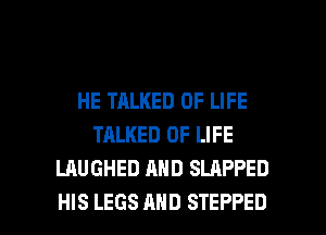 HE TALKED OF LIFE
TALKED OF LIFE
LAUGHED AND SLAPPED

HIS LEGS AND STEPPED l