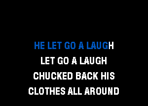 HE LET GO A LAUGH

LET GO A LAUGH
CHUCKED BACK HIS
CLOTHES ALL AROUND