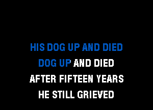 HIS DOG UP AND DIED
DOG UPAHD DIED
AFTER FIFTEEN YEARS

HE STILL GBIEVED l