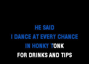 HE SAID

l DRHCE AT EVERY CHANGE
IN HOHKY TOHK
FOR DRINKS AND TIPS