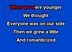 When we were younger
We thought

Everyone was on our side

Then we grew a little
And romanticized