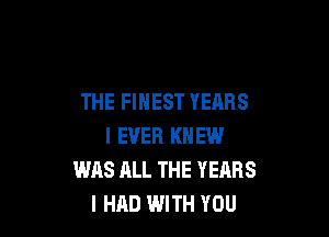 THE FINEST YEARS

I EVER KNEW
WAS ALL THE YEARS
I HAD WITH YOU