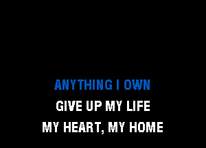 ANYTHING I OWN
GIVE UP MY LIFE
MY HEART, MY HOME