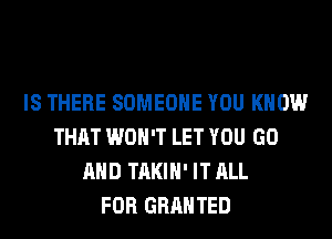 IS THERE SOMEONE YOU KNOW
THAT WON'T LET YOU GO
AND TAKIH' IT ALL
FOR GRANTED