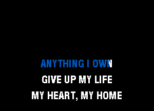 ANYTHING I OWN
GIVE UP MY LIFE
MY HEART, MY HOME