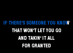 IF THERE'S SOMEONE YOU KNOW
THAT WON'T LET YOU GO
AND TAKIH' IT ALL
FOR GRANTED