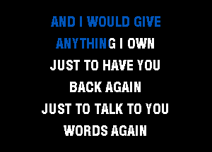 AND I WOULD GIVE
ANYTHING I OWN
JUST TO HAVE YOU

BACK AGAIN
JUST TO TALK TO YOU
WORDS AGAIN